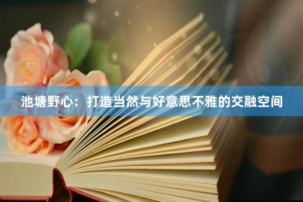 池塘野心：打造当然与好意思不雅的交融空间