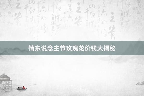 情东说念主节玫瑰花价钱大揭秘