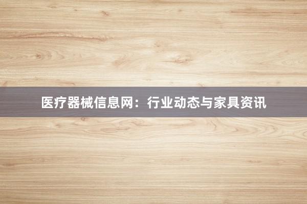 医疗器械信息网：行业动态与家具资讯