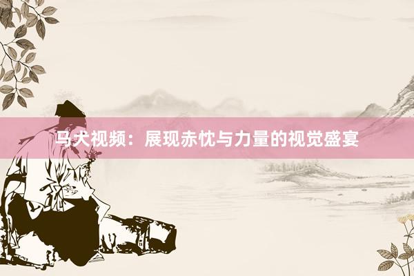 马犬视频：展现赤忱与力量的视觉盛宴