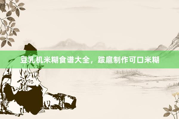 豆乳机米糊食谱大全，跋扈制作可口米糊