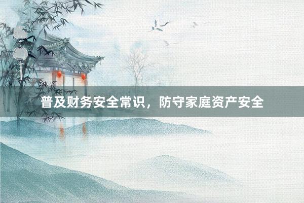 普及财务安全常识，防守家庭资产安全