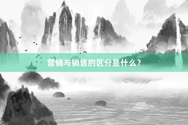 营销与销售的区分是什么？